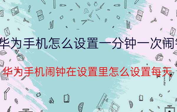 华为手机怎么设置一分钟一次闹铃 华为手机闹钟在设置里怎么设置每天？